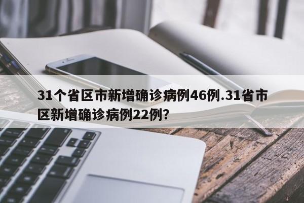 31个省区市新增确诊病例46例.31省市区新增确诊病例22例？
