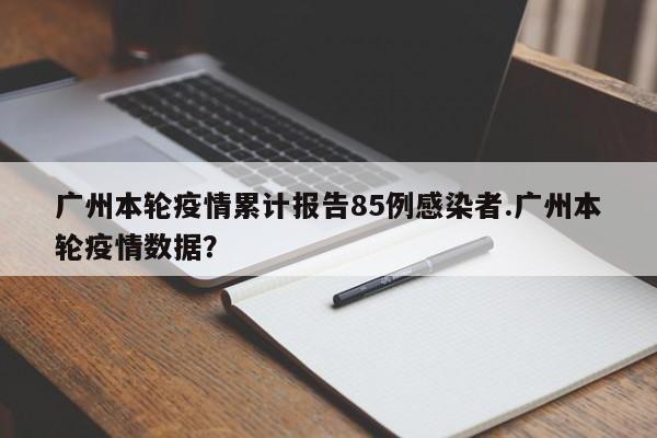 广州本轮疫情累计报告85例感染者.广州本轮疫情数据?
