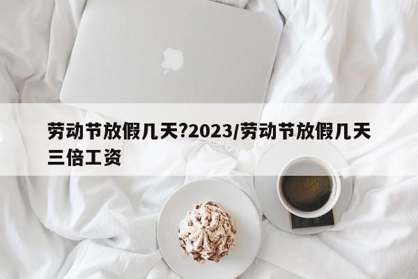 劳动节放假几天?2023/劳动节放假几天三倍工资