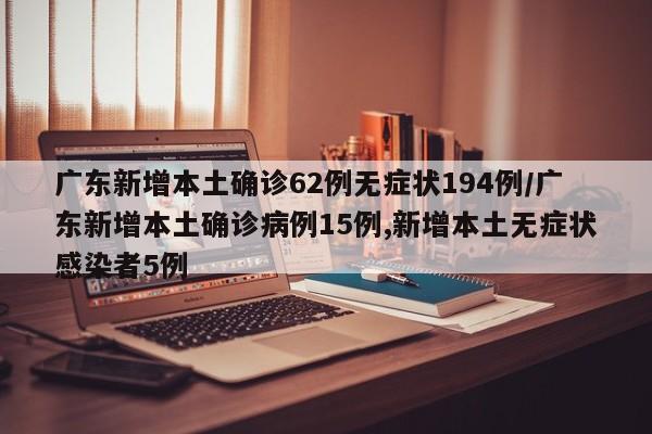 广东新增本土确诊62例无症状194例/广东新增本土确诊病例15例,新增本土无症状感染者5例