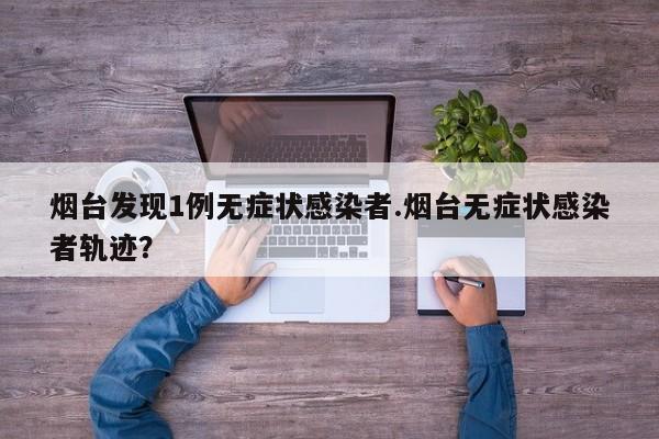 烟台发现1例无症状感染者.烟台无症状感染者轨迹?