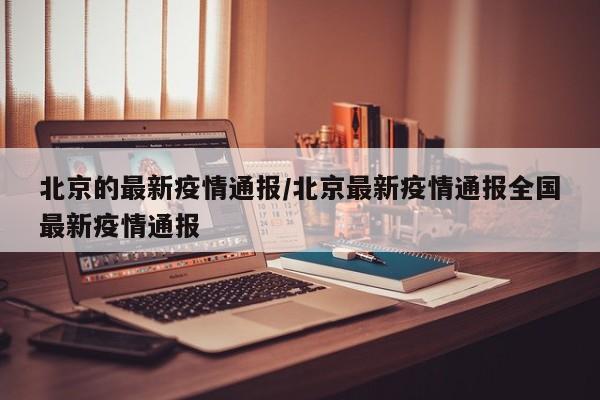 北京的最新疫情通报/北京最新疫情通报全国最新疫情通报