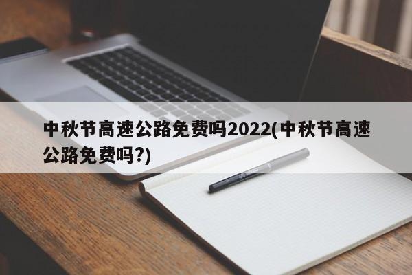 中秋节高速公路免费吗2022(中秋节高速公路免费吗?)