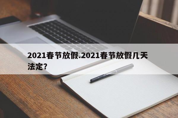 2021春节放假.2021春节放假几天 法定?