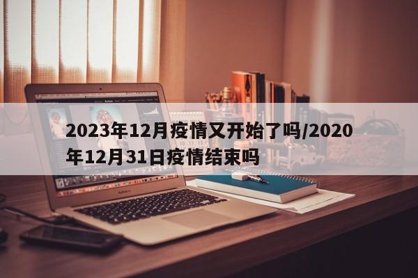 2023年12月疫情又开始了吗/2020年12月31日疫情结束吗