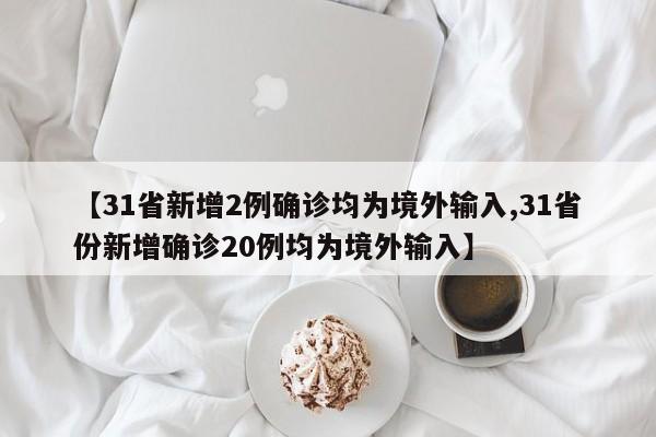 【31省新增2例确诊均为境外输入,31省份新增确诊20例均为境外输入】