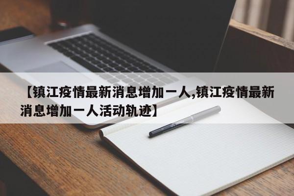 【镇江疫情最新消息增加一人,镇江疫情最新消息增加一人活动轨迹】