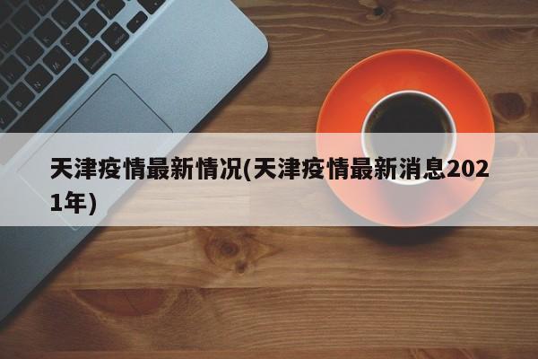 天津疫情最新情况(天津疫情最新消息2021年)