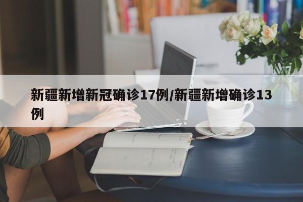 新疆新增新冠确诊17例/新疆新增确诊13例
