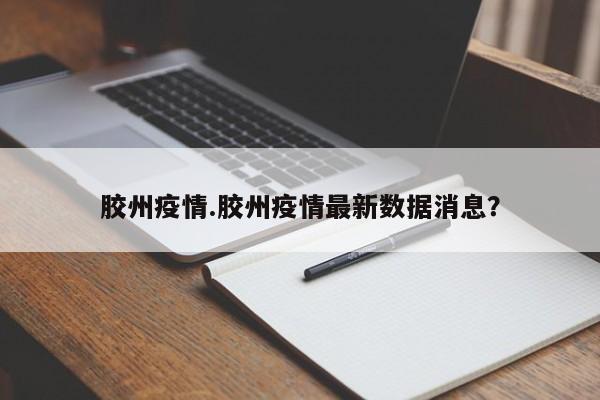 胶州疫情.胶州疫情最新数据消息?