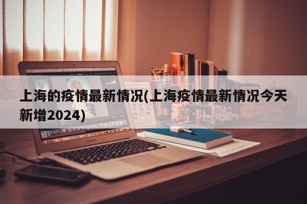 上海的疫情最新情况(上海疫情最新情况今天新增2024)