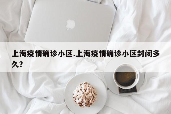 上海疫情确诊小区.上海疫情确诊小区封闭多久?