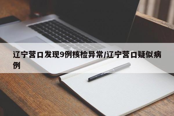 辽宁营口发现9例核检异常/辽宁营口疑似病例