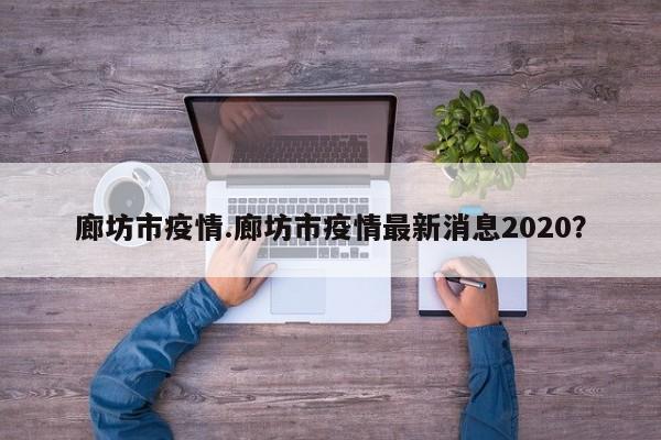 廊坊市疫情.廊坊市疫情最新消息2020?