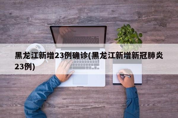 黑龙江新增23例确诊(黑龙江新增新冠肺炎23例)