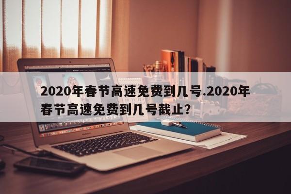 2020年春节高速免费到几号.2020年春节高速免费到几号截止?