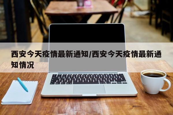 西安今天疫情最新通知/西安今天疫情最新通知情况