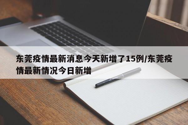 东莞疫情最新消息今天新增了15例/东莞疫情最新情况今日新增