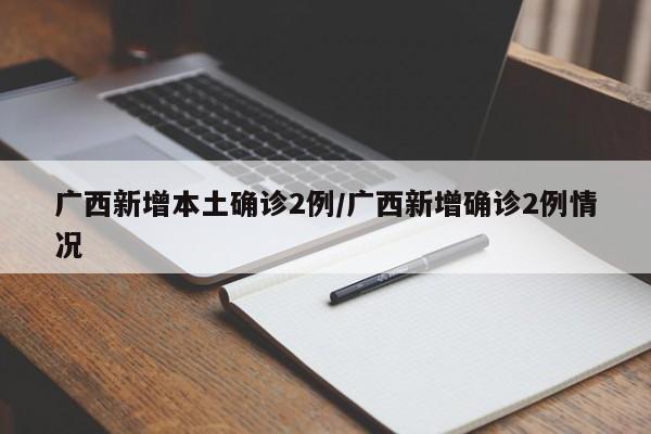 广西新增本土确诊2例/广西新增确诊2例情况