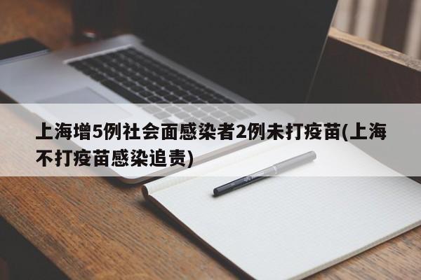 上海增5例社会面感染者2例未打疫苗(上海不打疫苗感染追责)
