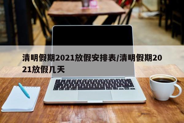 清明假期2021放假安排表/清明假期2021放假几天