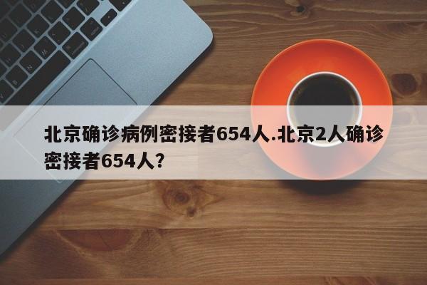 北京确诊病例密接者654人.北京2人确诊密接者654人?
