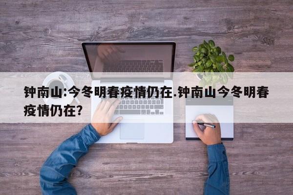钟南山:今冬明春疫情仍在.钟南山今冬明春疫情仍在?